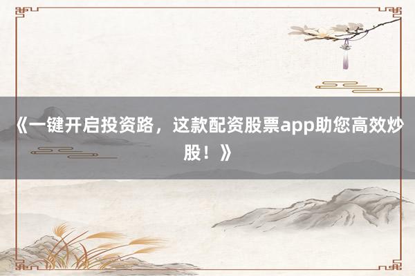 《一键开启投资路，这款配资股票app助您高效炒股！》