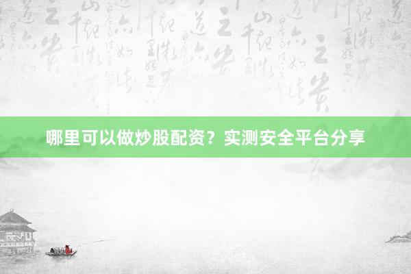 哪里可以做炒股配资？实测安全平台分享