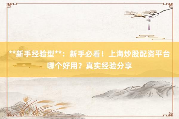 **新手经验型**:新手必看!上海炒股配资平台哪个好用?真实经验分享