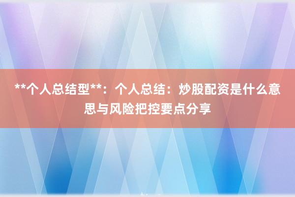 **个人总结型**：个人总结：炒股配资是什么意思与风险把控要点分享