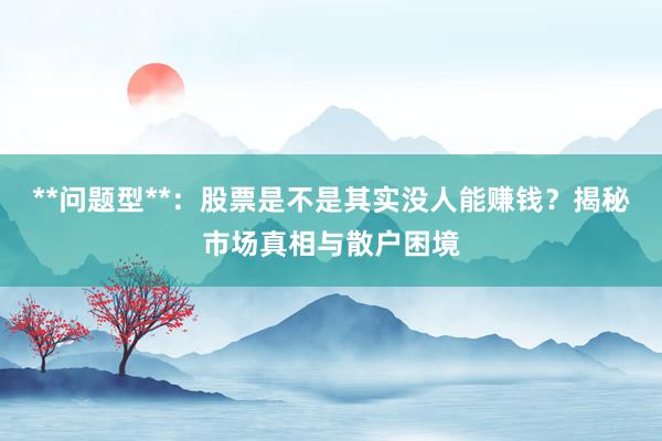 **问题型**：股票是不是其实没人能赚钱？揭秘市场真相与散户困境