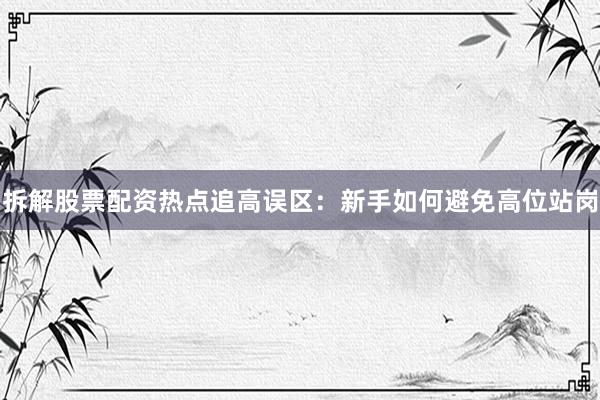 拆解股票配资热点追高误区：新手如何避免高位站岗