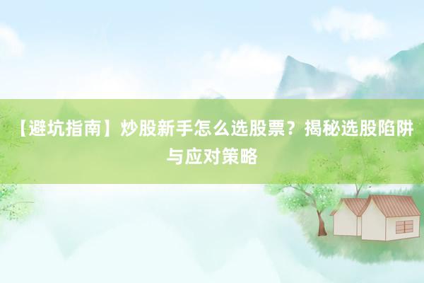 【避坑指南】炒股新手怎么选股票?揭秘选股陷阱与应对策略