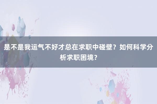 是不是我运气不好才总在求职中碰壁?如何科学分析求职困境?