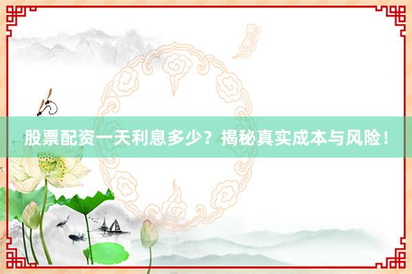 股票配资一天利息多少?揭秘真实成本与风险!