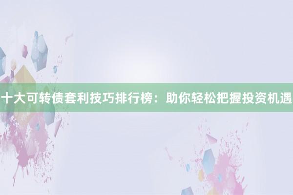 十大可转债套利技巧排行榜:助你轻松把握投资机遇