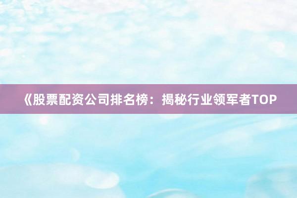 《股票配资公司排名榜：揭秘行业领军者TOP