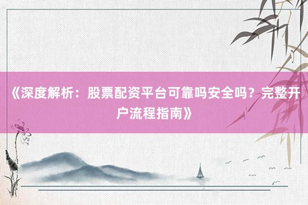 《深度解析：股票配资平台可靠吗安全吗？完整开户流程指南》