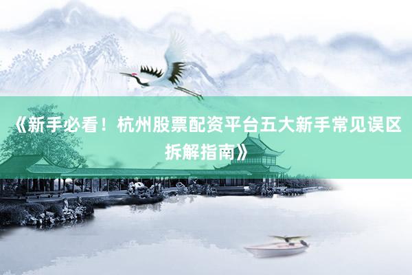《新手必看！杭州股票配资平台五大新手常见误区拆解指南》