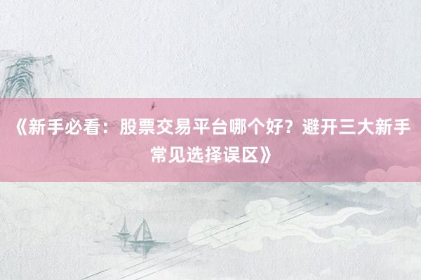 《新手必看：股票交易平台哪个好？避开三大新手常见选择误区》