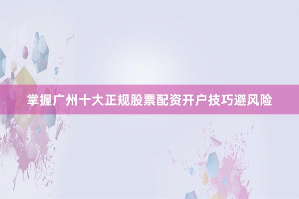 掌握广州十大正规股票配资开户技巧避风险