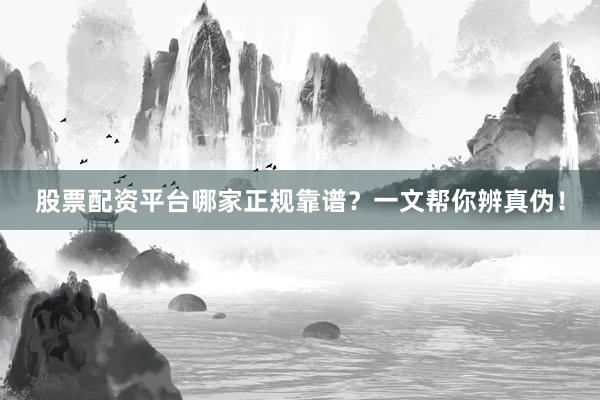 股票配资平台哪家正规靠谱？一文帮你辨真伪！